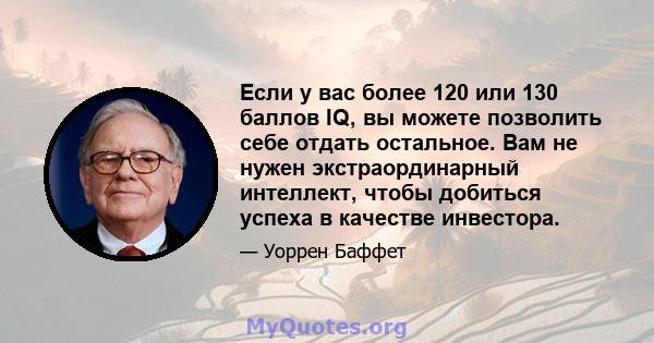 Если у вас более 120 или 130 баллов IQ, вы можете позволить себе отдать остальное. Вам не нужен экстраординарный интеллект, чтобы добиться успеха в качестве инвестора.