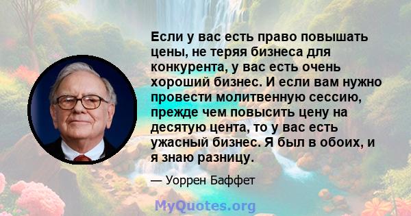 Если у вас есть право повышать цены, не теряя бизнеса для конкурента, у вас есть очень хороший бизнес. И если вам нужно провести молитвенную сессию, прежде чем повысить цену на десятую цента, то у вас есть ужасный