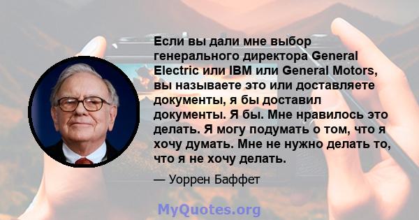 Если вы дали мне выбор генерального директора General Electric или IBM или General Motors, вы называете это или доставляете документы, я бы доставил документы. Я бы. Мне нравилось это делать. Я могу подумать о том, что