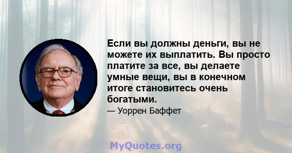 Если вы должны деньги, вы не можете их выплатить. Вы просто платите за все, вы делаете умные вещи, вы в конечном итоге становитесь очень богатыми.