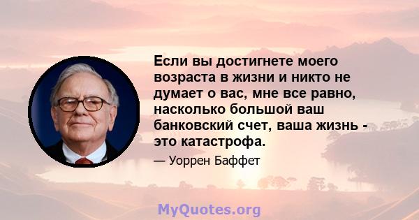 Если вы достигнете моего возраста в жизни и никто не думает о вас, мне все равно, насколько большой ваш банковский счет, ваша жизнь - это катастрофа.