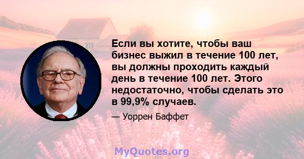 Если вы хотите, чтобы ваш бизнес выжил в течение 100 лет, вы должны проходить каждый день в течение 100 лет. Этого недостаточно, чтобы сделать это в 99,9% случаев.