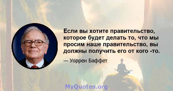 Если вы хотите правительство, которое будет делать то, что мы просим наше правительство, вы должны получить его от кого -то.