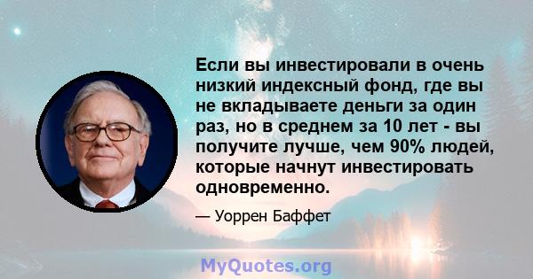 Если вы инвестировали в очень низкий индексный фонд, где вы не вкладываете деньги за один раз, но в среднем за 10 лет - вы получите лучше, чем 90% людей, которые начнут инвестировать одновременно.