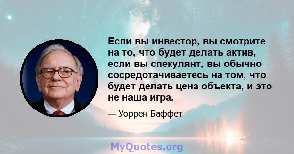 Если вы инвестор, вы смотрите на то, что будет делать актив, если вы спекулянт, вы обычно сосредотачиваетесь на том, что будет делать цена объекта, и это не наша игра.