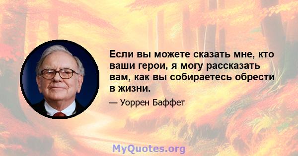 Если вы можете сказать мне, кто ваши герои, я могу рассказать вам, как вы собираетесь обрести в жизни.