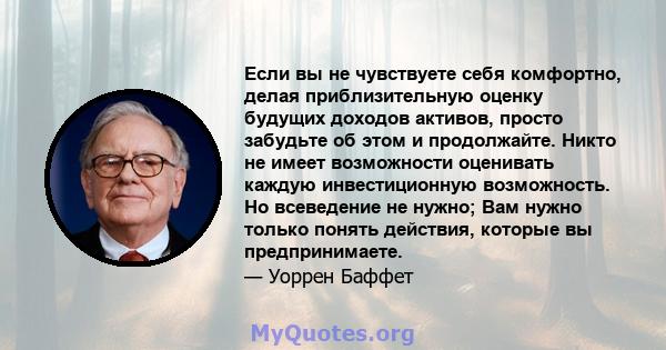 Если вы не чувствуете себя комфортно, делая приблизительную оценку будущих доходов активов, просто забудьте об этом и продолжайте. Никто не имеет возможности оценивать каждую инвестиционную возможность. Но всеведение не 