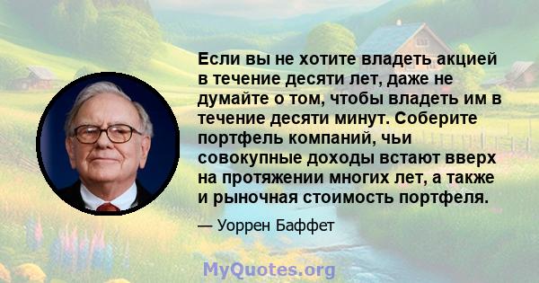 Если вы не хотите владеть акцией в течение десяти лет, даже не думайте о том, чтобы владеть им в течение десяти минут. Соберите портфель компаний, чьи совокупные доходы встают вверх на протяжении многих лет, а также и