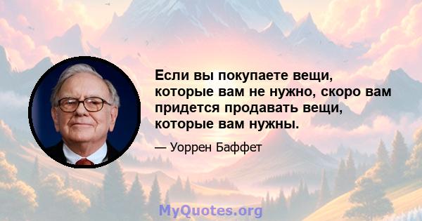 Если вы покупаете вещи, которые вам не нужно, скоро вам придется продавать вещи, которые вам нужны.