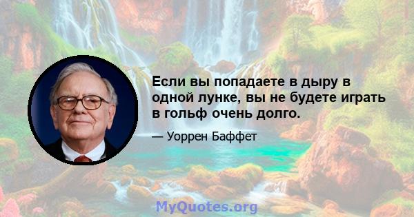 Если вы попадаете в дыру в одной лунке, вы не будете играть в гольф очень долго.