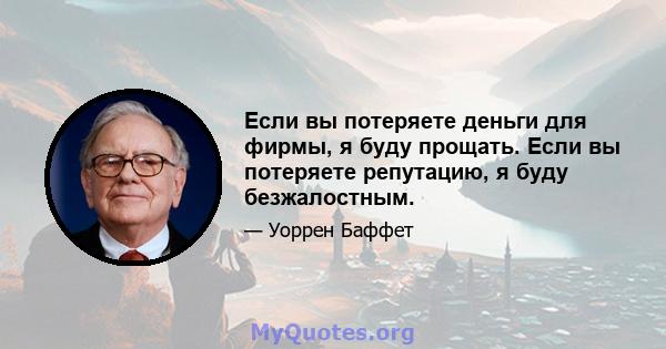 Если вы потеряете деньги для фирмы, я буду прощать. Если вы потеряете репутацию, я буду безжалостным.