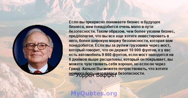 Если вы прекрасно понимаете бизнес и будущее бизнеса, вам понадобится очень мало в пути безопасности. Таким образом, чем более уязвим бизнес, предполагая, что вы все еще хотите инвестировать в него, более широкую маржу