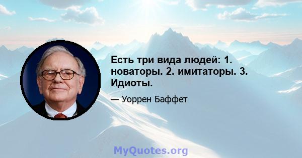 Есть три вида людей: 1. новаторы. 2. имитаторы. 3. Идиоты.