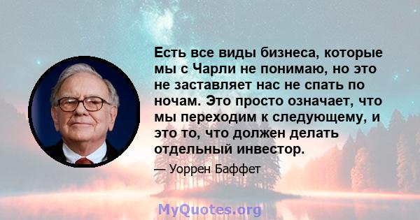 Есть все виды бизнеса, которые мы с Чарли не понимаю, но это не заставляет нас не спать по ночам. Это просто означает, что мы переходим к следующему, и это то, что должен делать отдельный инвестор.