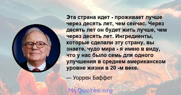 Эта страна идет - проживает лучше через десять лет, чем сейчас. Через десять лет он будет жить лучше, чем через десять лет. Ингредиенты, которые сделали эту страну, вы знаете, чудо мира - я имею в виду, что у нас было