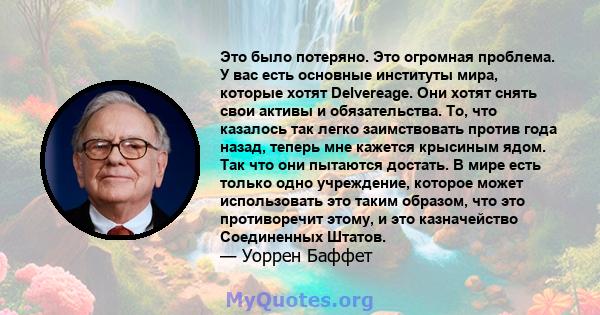 Это было потеряно. Это огромная проблема. У вас есть основные институты мира, которые хотят Delvereage. Они хотят снять свои активы и обязательства. То, что казалось так легко заимствовать против года назад, теперь мне