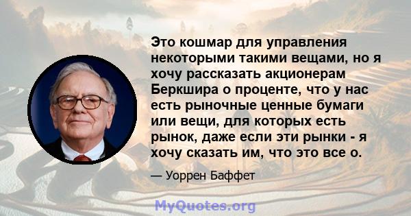 Это кошмар для управления некоторыми такими вещами, но я хочу рассказать акционерам Беркшира о проценте, что у нас есть рыночные ценные бумаги или вещи, для которых есть рынок, даже если эти рынки - я хочу сказать им,