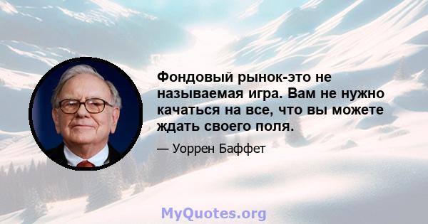 Фондовый рынок-это не называемая игра. Вам не нужно качаться на все, что вы можете ждать своего поля.