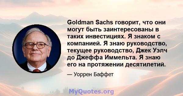 Goldman Sachs говорит, что они могут быть заинтересованы в таких инвестициях. Я знаком с компанией. Я знаю руководство, текущее руководство, Джек Уэлч до Джеффа Иммельта. Я знаю его на протяжении десятилетий.