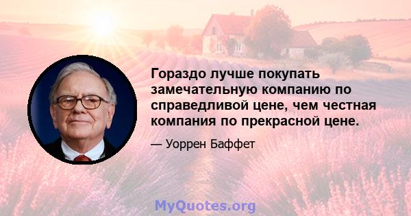 Гораздо лучше покупать замечательную компанию по справедливой цене, чем честная компания по прекрасной цене.