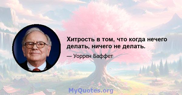 Хитрость в том, что когда нечего делать, ничего не делать.