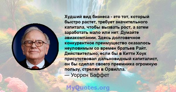 Худший вид бизнеса - это тот, который быстро растет, требует значительного капитала, чтобы вызвать рост, а затем заработать мало или нет. Думайте авиакомпании. Здесь долговечное конкурентное преимущество оказалось