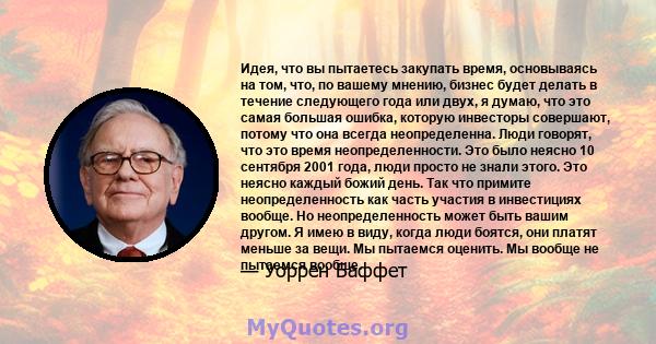 Идея, что вы пытаетесь закупать время, основываясь на том, что, по вашему мнению, бизнес будет делать в течение следующего года или двух, я думаю, что это самая большая ошибка, которую инвесторы совершают, потому что