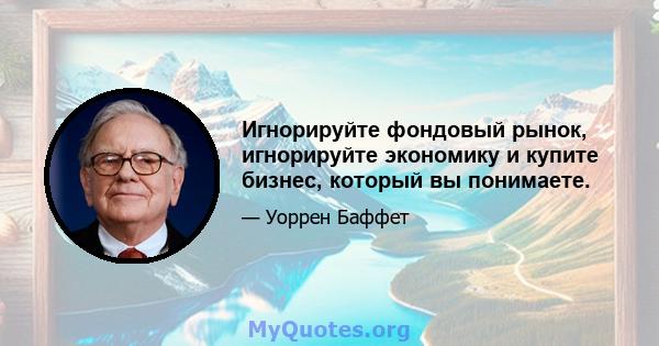 Игнорируйте фондовый рынок, игнорируйте экономику и купите бизнес, который вы понимаете.