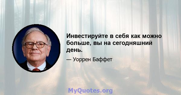 Инвестируйте в себя как можно больше, вы на сегодняшний день.