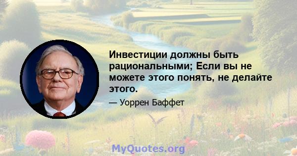 Инвестиции должны быть рациональными; Если вы не можете этого понять, не делайте этого.