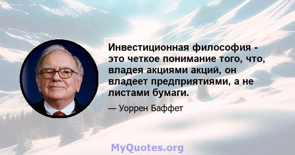 Инвестиционная философия - это четкое понимание того, что, владея акциями акций, он владеет предприятиями, а не листами бумаги.