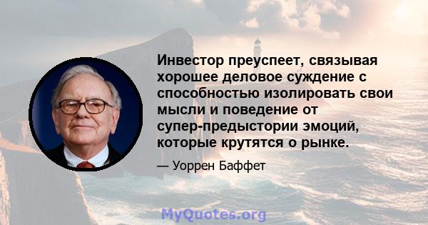 Инвестор преуспеет, связывая хорошее деловое суждение с способностью изолировать свои мысли и поведение от супер-предыстории эмоций, которые крутятся о рынке.