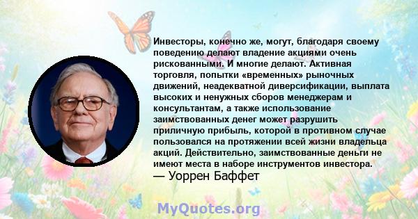 Инвесторы, конечно же, могут, благодаря своему поведению делают владение акциями очень рискованными. И многие делают. Активная торговля, попытки «временных» рыночных движений, неадекватной диверсификации, выплата