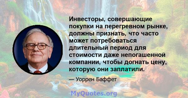 Инвесторы, совершающие покупки на перегревном рынке, должны признать, что часто может потребоваться длительный период для стоимости даже непогашенной компании, чтобы догнать цену, которую они заплатили.