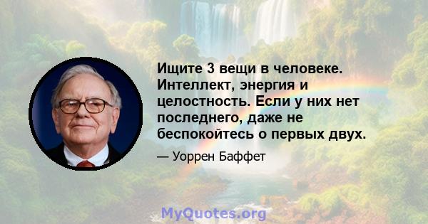 Ищите 3 вещи в человеке. Интеллект, энергия и целостность. Если у них нет последнего, даже не беспокойтесь о первых двух.