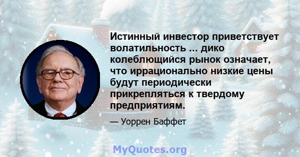 Истинный инвестор приветствует волатильность ... дико колеблющийся рынок означает, что иррационально низкие цены будут периодически прикрепляться к твердому предприятиям.