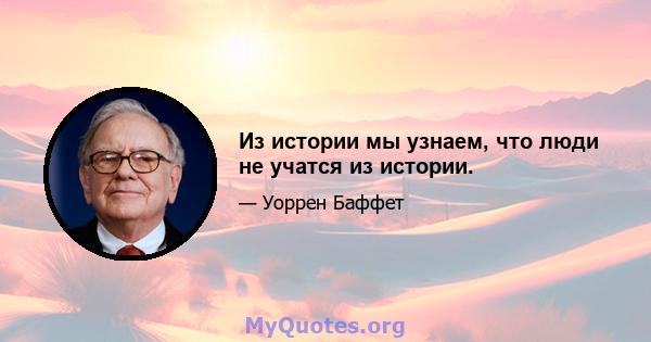 Из истории мы узнаем, что люди не учатся из истории.