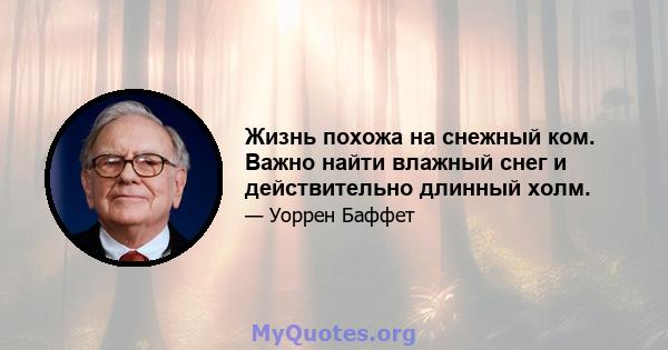 Жизнь похожа на снежный ком. Важно найти влажный снег и действительно длинный холм.