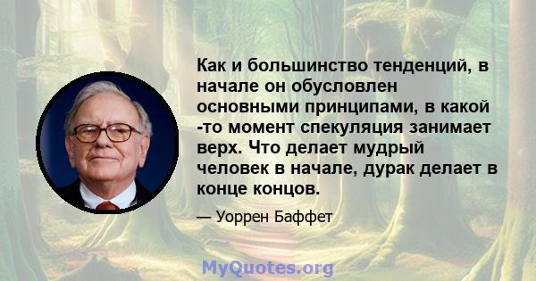 Как и большинство тенденций, в начале он обусловлен основными принципами, в какой -то момент спекуляция занимает верх. Что делает мудрый человек в начале, дурак делает в конце концов.