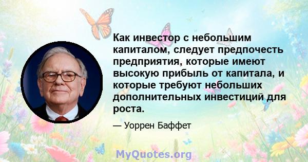 Как инвестор с небольшим капиталом, следует предпочесть предприятия, которые имеют высокую прибыль от капитала, и которые требуют небольших дополнительных инвестиций для роста.