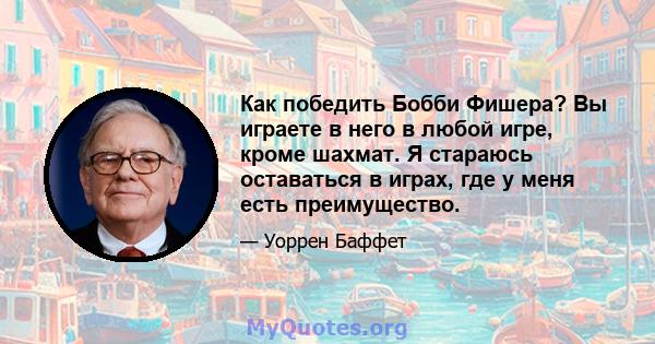 Как победить Бобби Фишера? Вы играете в него в любой игре, кроме шахмат. Я стараюсь оставаться в играх, где у меня есть преимущество.