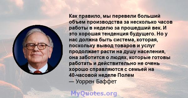 Как правило, мы перевели больший объем производства за несколько часов работы в неделю за прошедший век. И это хорошая тенденция будущего. Но у нас должна быть система, которая, поскольку вывод товаров и услуг