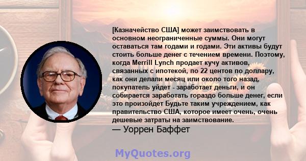 [Казначейство США] может заимствовать в основном неограниченные суммы. Они могут оставаться там годами и годами. Эти активы будут стоить больше денег с течением времени. Поэтому, когда Merrill Lynch продает кучу