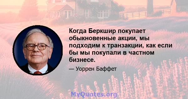 Когда Беркшир покупает обыкновенные акции, мы подходим к транзакции, как если бы мы покупали в частном бизнесе.