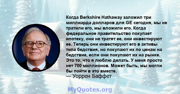 Когда Berkshire Hathaway заложил три миллиарда долларов для GE сегодня, мы не тратили его, мы вложили его. Когда федеральное правительство покупает ипотеку, они не тратят ее, они инвестируют ее. Теперь они инвестируют