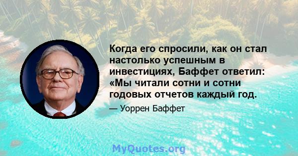 Когда его спросили, как он стал настолько успешным в инвестициях, Баффет ответил: «Мы читали сотни и сотни годовых отчетов каждый год.