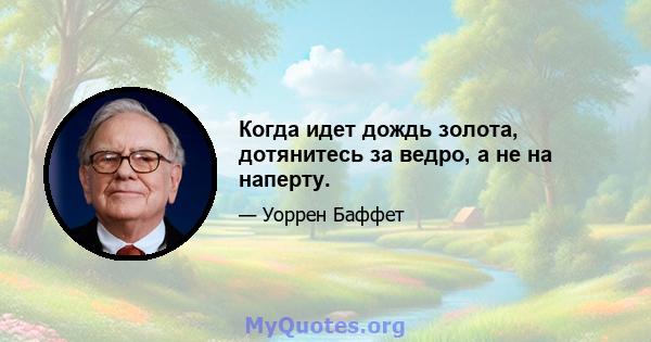 Когда идет дождь золота, дотянитесь за ведро, а не на наперту.