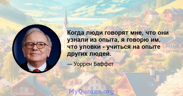 Когда люди говорят мне, что они узнали из опыта, я говорю им, что уловки - учиться на опыте других людей.