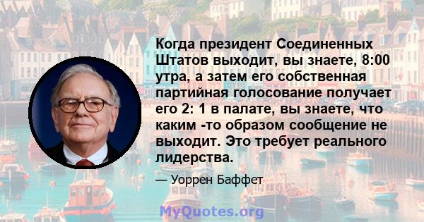 Когда президент Соединенных Штатов выходит, вы знаете, 8:00 утра, а затем его собственная партийная голосование получает его 2: 1 в палате, вы знаете, что каким -то образом сообщение не выходит. Это требует реального