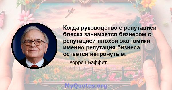 Когда руководство с репутацией блеска занимается бизнесом с репутацией плохой экономики, именно репутация бизнеса остается нетронутым.